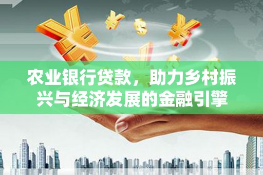 临县农业银行贷款，助力乡村振兴与经济发展的金融引擎