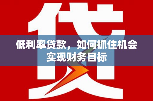 临县低利率贷款，如何抓住机会实现财务目标