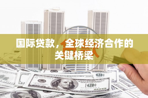临县国际贷款，全球经济合作的关键桥梁