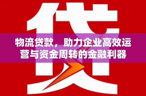 临县物流贷款，助力企业高效运营与资金周转的金融利器