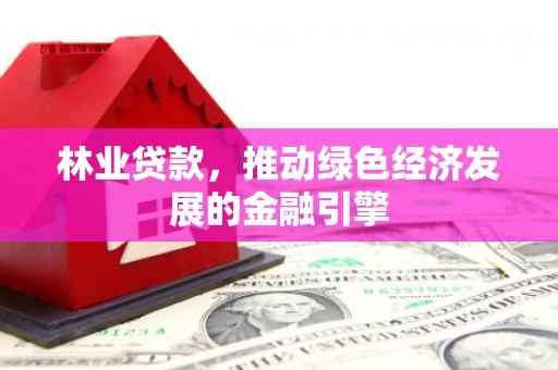 临县林业贷款，推动绿色经济发展的金融引擎