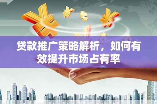 临县贷款推广策略解析，如何有效提升市场占有率