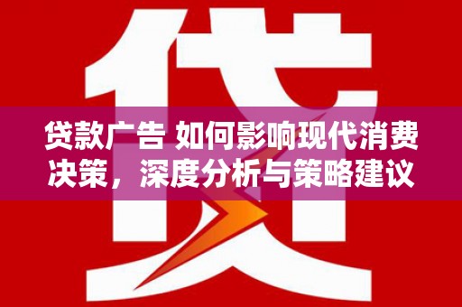 临县贷款广告 如何影响现代消费决策，深度分析与策略建议