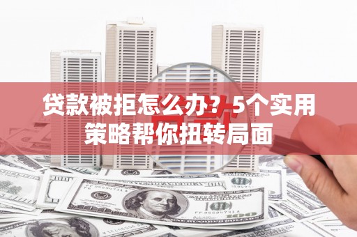临县贷款被拒怎么办？5个实用策略帮你扭转局面