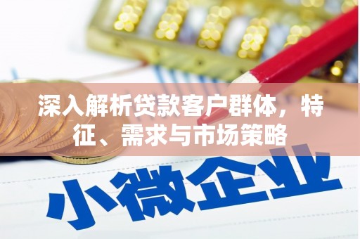 临县深入解析贷款客户群体，特征、需求与市场策略