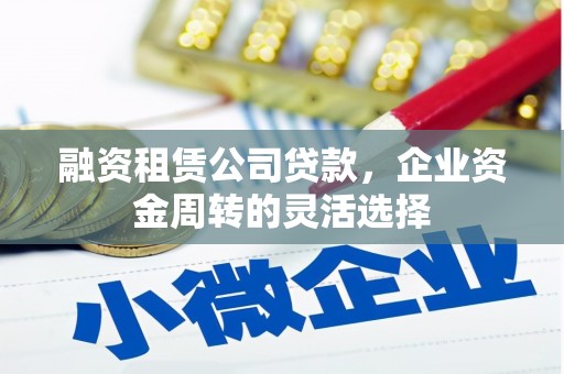 临县融资租赁公司贷款，企业资金周转的灵活选择