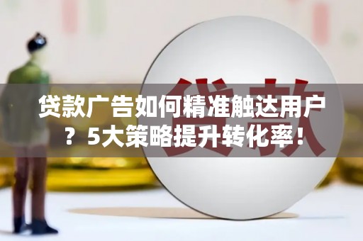 临县贷款广告如何精准触达用户？5大策略提升转化率！