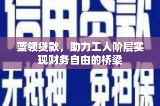 临县蓝领贷款，助力工人阶层实现财务自由的桥梁