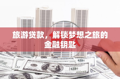 临县旅游贷款，解锁梦想之旅的金融钥匙