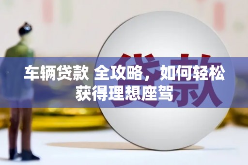 临县车辆贷款 全攻略，如何轻松获得理想座驾