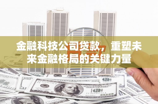 临县金融科技公司贷款，重塑未来金融格局的关键力量