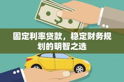 临县固定利率贷款，稳定财务规划的明智之选