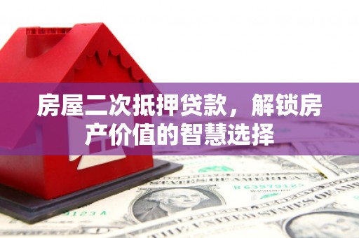 临县房屋二次抵押贷款，解锁房产价值的智慧选择