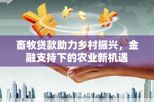 临县畜牧贷款助力乡村振兴，金融支持下的农业新机遇