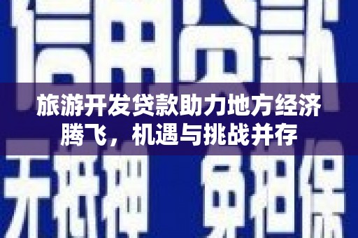 临县旅游开发贷款助力地方经济腾飞，机遇与挑战并存