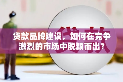 临县贷款品牌建设，如何在竞争激烈的市场中脱颖而出？