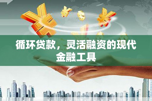 临县循环贷款，灵活融资的现代金融工具