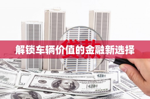 临县解锁车辆价值的金融新选择
