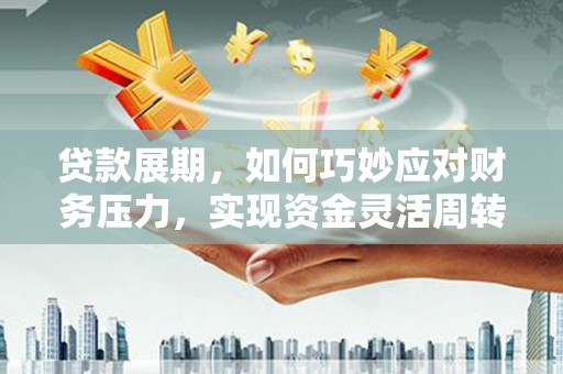 临县贷款展期，如何巧妙应对财务压力，实现资金灵活周转