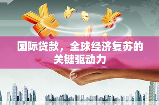 临县国际贷款，全球经济复苏的关键驱动力
