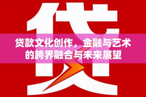 临县贷款文化创作，金融与艺术的跨界融合与未来展望