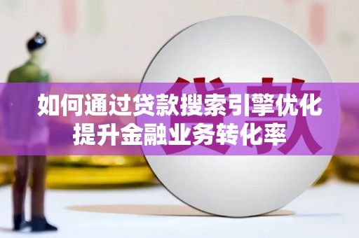 临县如何通过贷款搜索引擎优化提升金融业务转化率