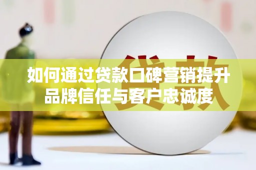临县如何通过贷款口碑营销提升品牌信任与客户忠诚度