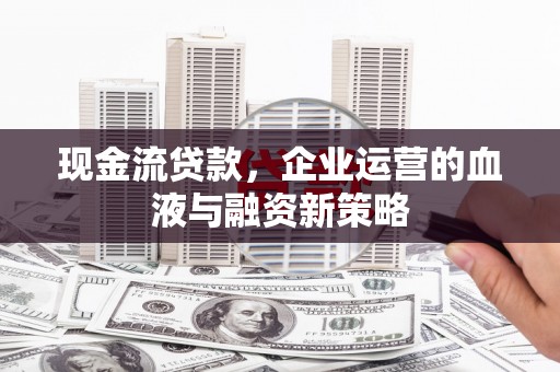 临县现金流贷款，企业运营的血液与融资新策略