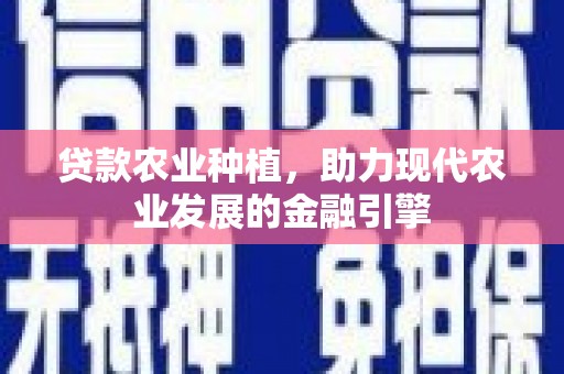 临县贷款农业种植，助力现代农业发展的金融引擎