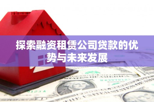临县探索融资租赁公司贷款的优势与未来发展