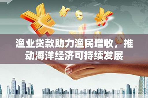 临县渔业贷款助力渔民增收，推动海洋经济可持续发展