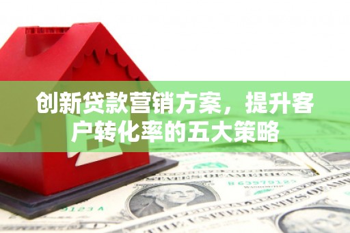 临县创新贷款营销方案，提升客户转化率的五大策略