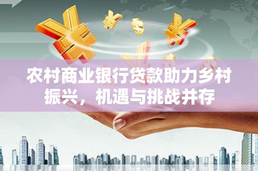 临县农村商业银行贷款助力乡村振兴，机遇与挑战并存