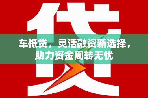 临县车抵贷，灵活融资新选择，助力资金周转无忧