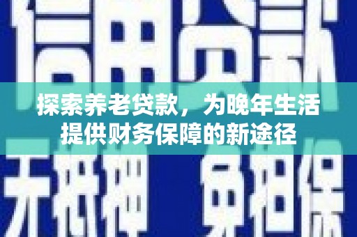 临县探索养老贷款，为晚年生活提供财务保障的新途径