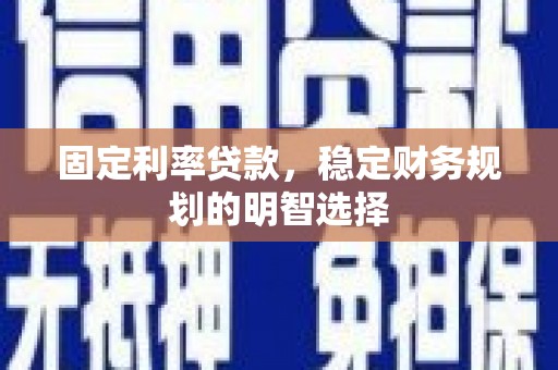 临县固定利率贷款，稳定财务规划的明智选择