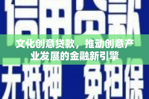 临县文化创意贷款，推动创意产业发展的金融新引擎