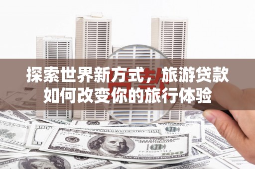 临县探索世界新方式，旅游贷款如何改变你的旅行体验