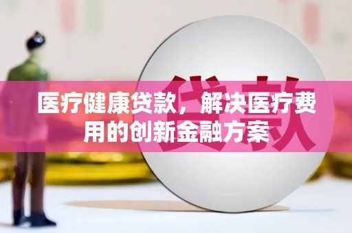 临县医疗健康贷款，解决医疗费用的创新金融方案