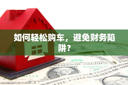 临县如何轻松购车，避免财务陷阱？