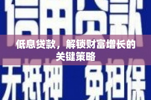 临县低息贷款，解锁财富增长的关键策略