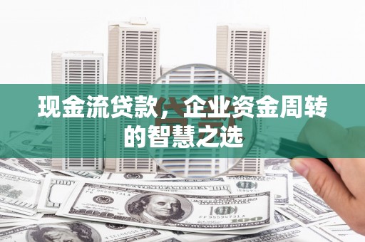 临县现金流贷款，企业资金周转的智慧之选