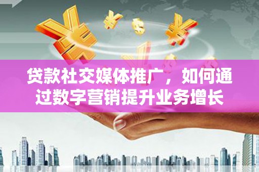 临县贷款社交媒体推广，如何通过数字营销提升业务增长