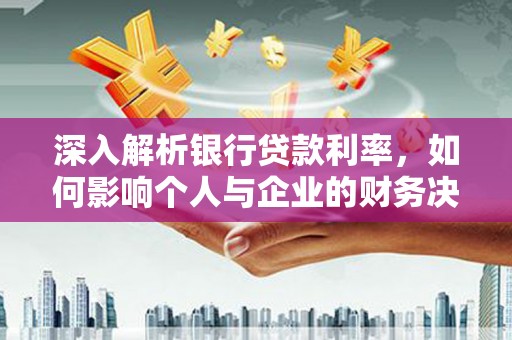 临县深入解析银行贷款利率，如何影响个人与企业的财务决策