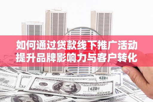 临县如何通过贷款线下推广活动提升品牌影响力与客户转化率