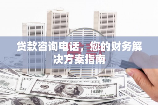 临县贷款咨询电话，您的财务解决方案指南
