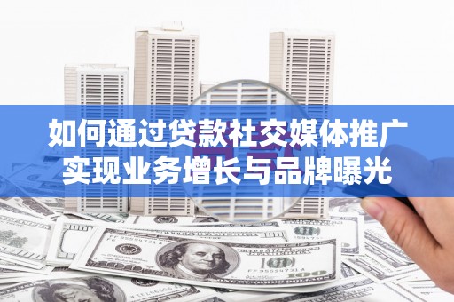 临县如何通过贷款社交媒体推广实现业务增长与品牌曝光