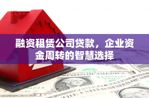 临县融资租赁公司贷款，企业资金周转的智慧选择