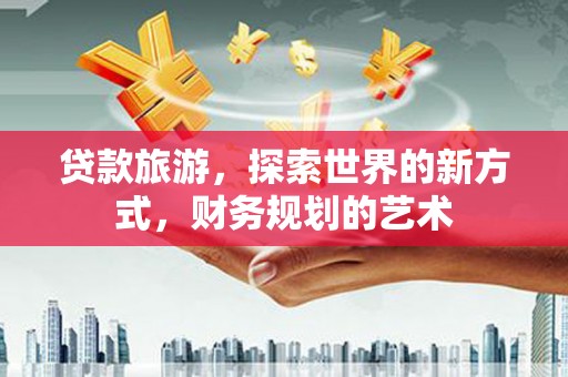 临县贷款旅游，探索世界的新方式，财务规划的艺术