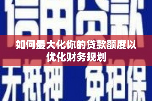 临县如何最大化你的贷款额度以优化财务规划